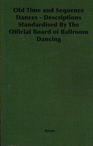 Old Time and Sequence Dances - Descriptions Standardised by the Official Board of Ballroom Dancing de Anon