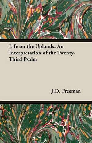 Life on the Uplands, an Interpretation of the Twenty-Third Psalm: Being Simple Studies of Christian Art for English Travellers de J. D. Freeman