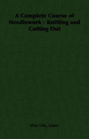 A Complete Course of Needlework - Knitting and Cutting Out de Miss T. M. T. M. James