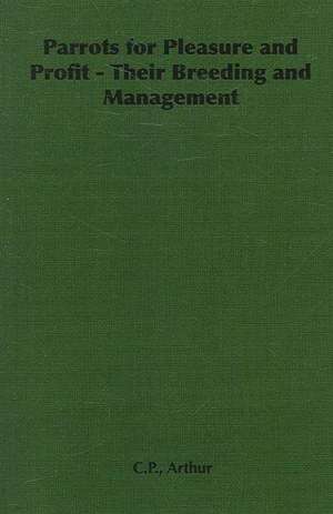 Parrots for Pleasure and Profit - Their Breeding and Management de C. P. Arthur