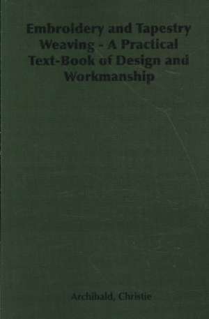 Embroidery and Tapestry Weaving - A Practical Text-Book of Design and Workmanship de Archibald Christie