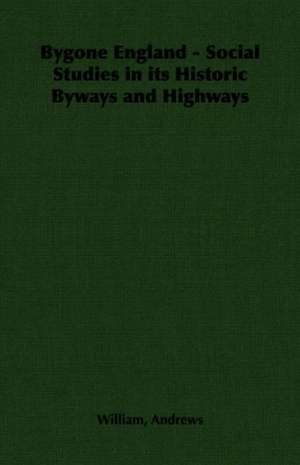 Bygone England - Social Studies in Its Historic Byways and Highways: Its Whys and Wherefores de William Andrews