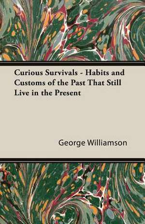 Curious Survivals - Habits and Customs of the Past That Still Live in the Present de George C. Williamson