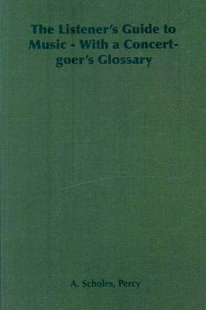 The Listener's Guide to Music - With a Concert-Goer's Glossary: Its Whys and Wherefores de Percy A. Scholes