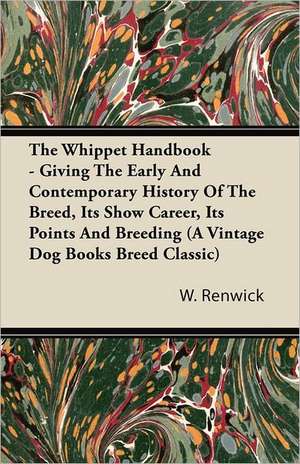 The Whippet Handbook - Giving the Early and Contemporary History of the Breed, Its Show Career, Its Points and Breeding (a Vintage Dog Books Breed Cla de W. Lewis Renwick