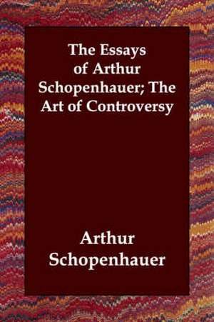 The Essays of Arthur Schopenhauer; The Art of Controversy de Arthur Schopenhauer