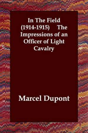 In the Field (1914-1915) the Impressions of an Officer of Light Cavalry de Marcel Dupont