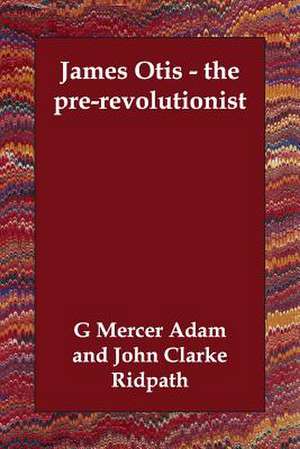 James Otis - The Pre-Revolutionist de G. Mercer Adam