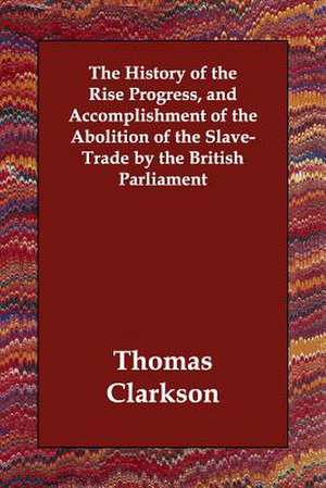 The History of the Rise Progress, and Accomplishment of the Abolition of the Slave-Trade by the British Parliament de Thomas Clarkson