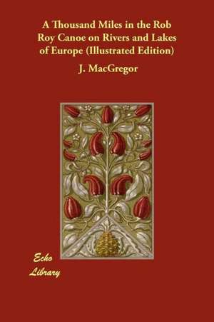 A Thousand Miles in the Rob Roy Canoe on Rivers and Lakes of Europe (Illustrated Edition) de J. MacGregor