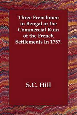 Three Frenchmen in Bengal or the Commercial Ruin of the French Settlements in 1757. de S. C. Hill