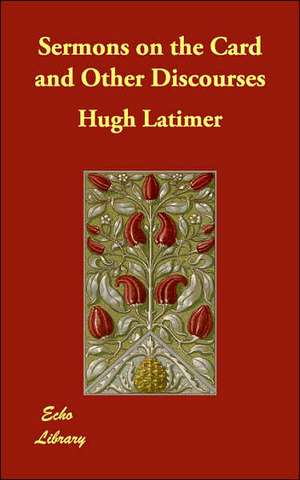 Sermons on the Card and Other Discourses de Hugh Latimer