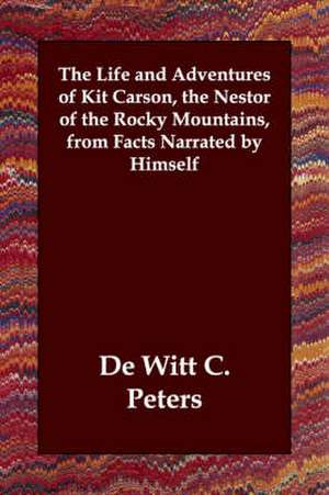 The Life and Adventures of Kit Carson, the Nestor of the Rocky Mountains, from Facts Narrated by Himself de Dewitt C. Peters