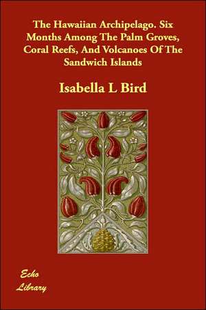 The Hawaiian Archipelago. Six Months Among the Palm Groves, Coral Reefs, and Volcanoes of the Sandwich Islands de Isabella Lucy Bird