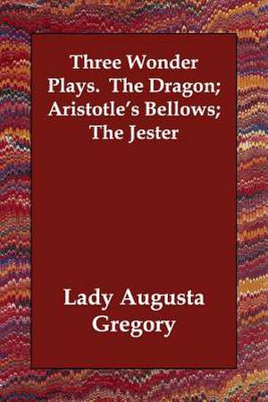 Three Wonder Plays. The Dragon; Aristotle's Bellows; The Jester de Lady Augusta Gregory