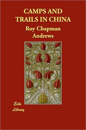 Camps and Trails in China de Roy Chapman Andrews