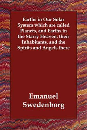 Earths in Our Solar System Which Are Called Planets, and Earths in the Starry Heaven, Their Inhabitants, and the Spirits and Angels There de Emanuel Swedenborg