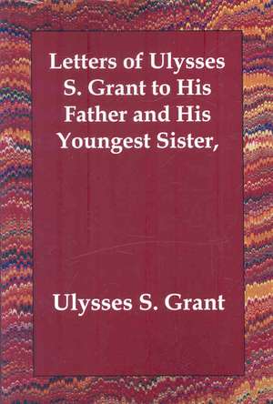 Letters of Ulysses S. Grant to His Father and His Youngest Sister, de Ulysses S. Grant