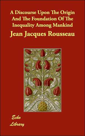 A Discourse Upon The Origin And The Foundation Of The Inequality Among Mankind de Jean Jacques Rousseau