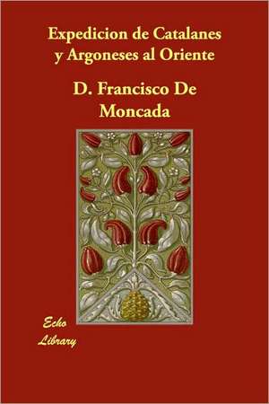 Expedicion de Catalanes y Argoneses Al Oriente de D. Francisco De Moncada