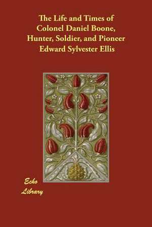 The Life and Times of Colonel Daniel Boone, Hunter, Soldier, and Pioneer de Edward Sylvester Ellis