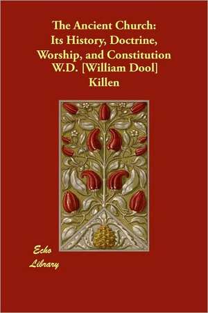 The Ancient Church: Its History, Doctrine, Worship, and Constitution de William D. Killen