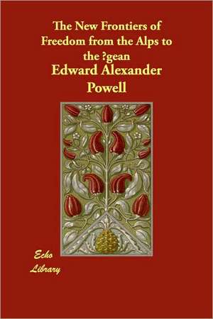 The New Frontiers of Freedom from the Alps to the Aegean de Edward Alexander Powell