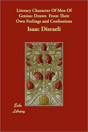 Literary Character Of Men Of Genius: Drawn From Their Own Feelings and Confessions de Isaac Disraeli