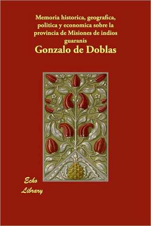 Memoria Historica, Geografica, Politica y Economica Sobre La Provincia de Misiones de Indios Guaranis de Gonzalo De Doblas