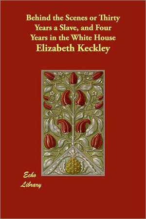 Behind the Scenes or Thirty Years a Slave, and Four Years in the White House de Elizabeth Keckley