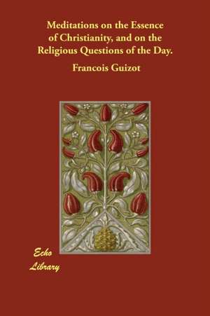 Meditations on the Essence of Christianity, and on the Religious Questions of the Day. de Francois Guizot