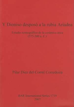 Y Dioniso Desposo a la Rubia Ariadna: Estudio Iconografico de la Ceramica Atica (575-300 a. C.) de Pilar Diez Del Corral Corredoria