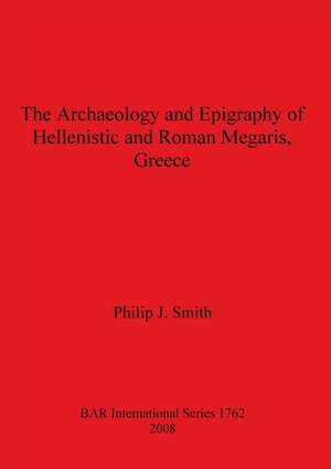 The Archaeology and Epigraphy of Hellenistic and Roman Megaris, Greece de Philip J. Smith