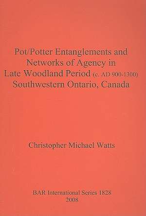 Pot/Potter Entanglements and Networks of Agency in Late Woodland Period (C. Ad 900-1300) Southwestern Ontario, Canada de Christopher Michael Watts