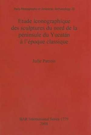 Etude Iconographique Des Sculptures Du Nord de La Peninsule Du Yucatan A L'Epoque Classique de Julie Patrois