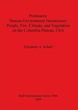 Prehistoric Human-Environment Interactions: People, Fire, Climate and Vegetation on the Columbia Plateau, USA de Elizabeth A. Scharf