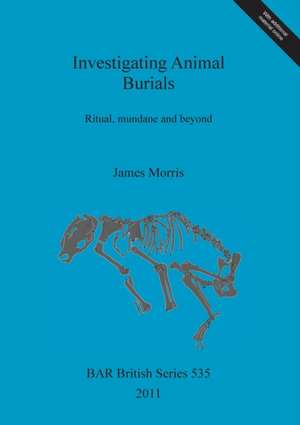 Investigating Animal Burials: Ritual, Mundane and Beyond de James Morris