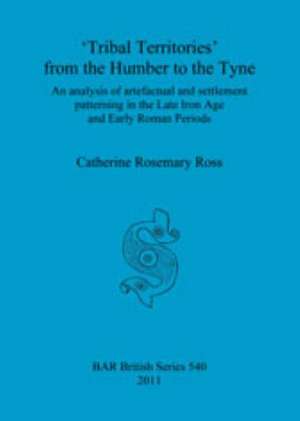 'Tribal Territories' from the Humber to the Tyne: An Analysis of Artefactual and Settlement Patterning in the Late Iron Age and Early Roman Periods de Catherine Rosemary Ross