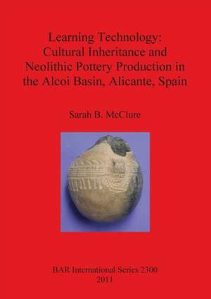 Learning Technology: Cultural Inheritance and Neolithic Pottery Production in the Alcoi Basin, Alicante, Spain de Sarah B. McClure