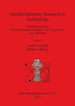 Interdisciplinarity Research in Archaeology: Proceedings of the First Arheoinvest Congress, 10-11 June 2011, Ia I, Romania de Vasile Cotiuga