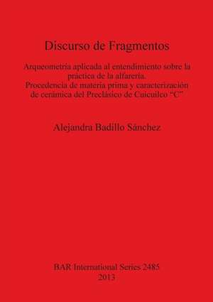 Discurso de Fragmentos: Arqueometria Aplicada Al Entendimiento Sobre La Practica de La Alfareria Procedencia de Materia Prima y Caracterizacio de Alejandra Badillo Saanchez