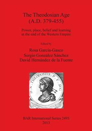 The Theodosian Age (A.D. 379-455): Power, Place, Belief and Learning at the End of the Western Empire de Rosa Garcia-Gasco