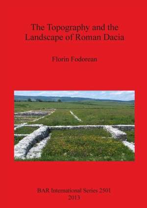 The Topography and the Landscape of Roman Dacia de Florin Fodorean