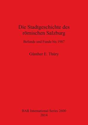 Die Stadtgeschichte Des Romischen Salzburg: Befunde Bis Funde Bis 1987 de Gunther E. Thury