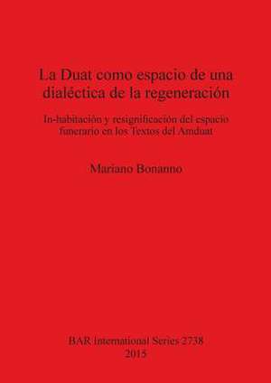 La Duat Como Espacio de Una Dialectica de La Regeneracion: In-Habitacion y Resignificacion del Espacio Funerario En Los Textos del Amduat de Mariano Bonanno