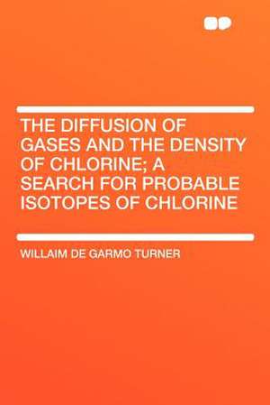 The Diffusion of Gases and the Density of Chlorine; a Search for Probable Isotopes of Chlorine de Willaim De Garmo Turner