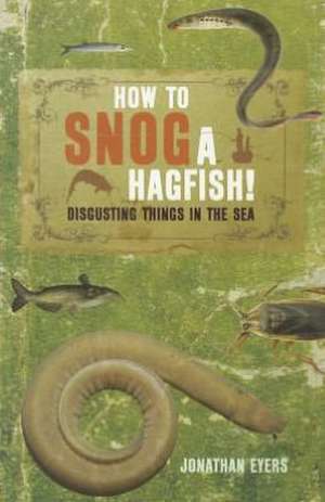 How to Snog a Hagfish!: Disgusting Things in the Sea de Jonathan Eyers