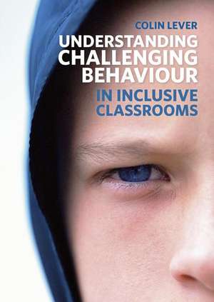 Understanding Challenging Behaviour in Inclusive Classrooms de Colin Lever