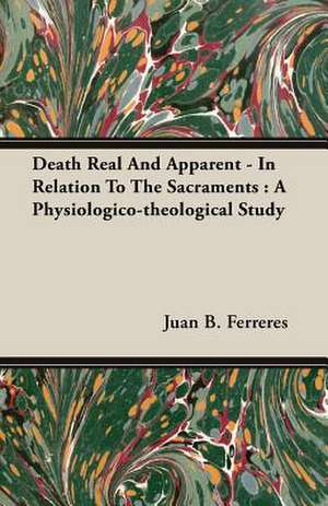 Death Real and Apparent - In Relation to the Sacraments: A Physiologico-Theological Study de Juan B. Ferreres