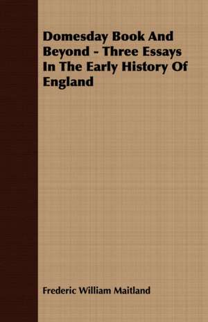 Domesday Book and Beyond - Three Essays in the Early History of England: Their Origin and Varieties; Directions as to Their General Management, and Simple Instructions as to Their Treatment U de Frederic William Maitland